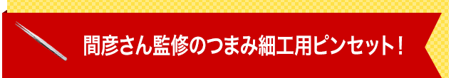 間彦さん監修のつまみ細工用ピンセット！