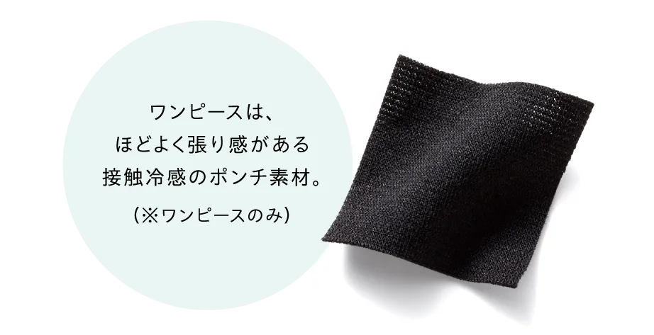 ワンピースは、ほどよく張り感がある接触冷感のポンチ素材。(※ワンピースのみ)