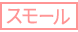 スモール スモール